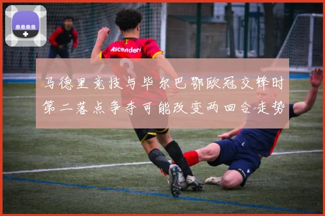 马德里竞技与毕尔巴鄂欧冠交锋时第二落点争夺可能改变两回合走势