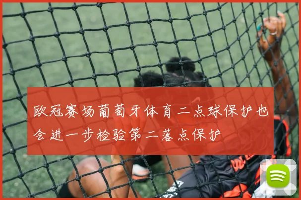 欧冠赛场葡萄牙体育二点球保护也会进一步检验第二落点保护