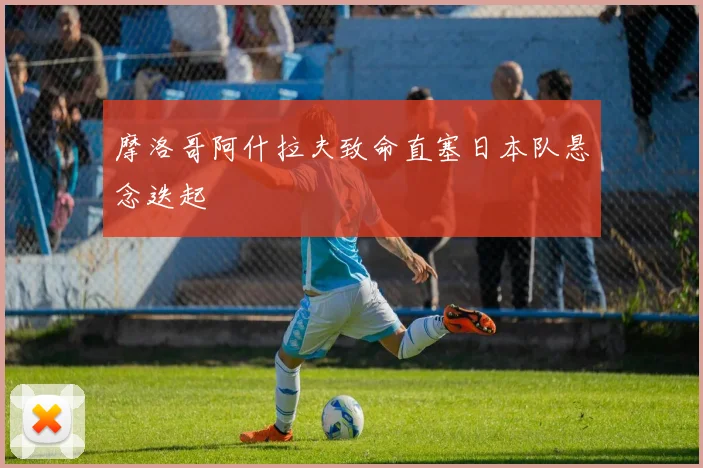 摩洛哥阿什拉夫致命直塞日本队悬念迭起