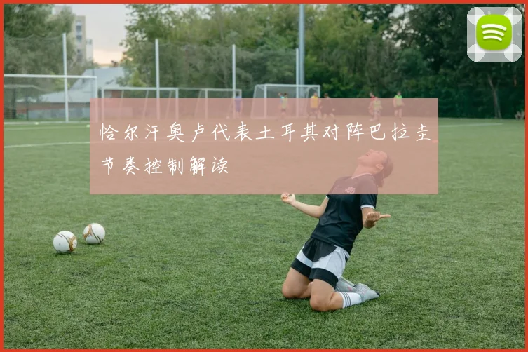 恰尔汗奥卢代表土耳其对阵巴拉圭节奏控制解读