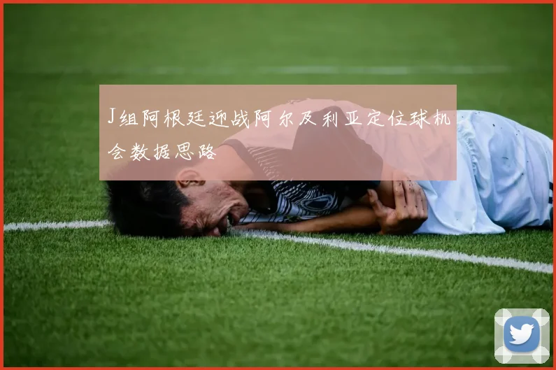 J组阿根廷迎战阿尔及利亚定位球机会数据思路