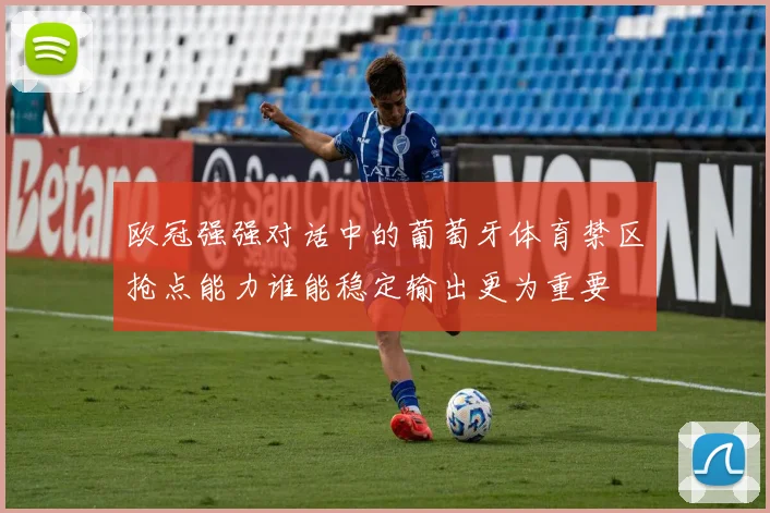 欧冠强强对话中的葡萄牙体育禁区抢点能力谁能稳定输出更为重要