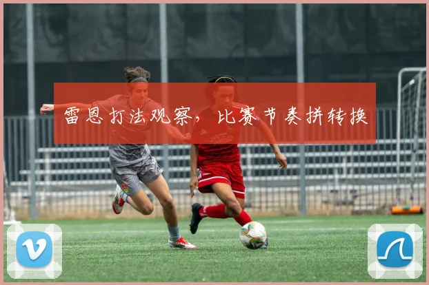 雷恩打法观察，比赛节奏拼转换