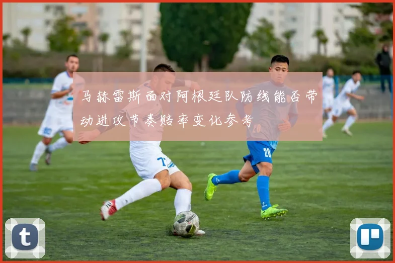 马赫雷斯面对阿根廷队防线能否带动进攻节奏赔率变化参考 · 用户常问