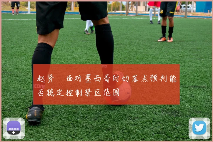 赵贤祐面对墨西哥时的落点预判能否稳定控制禁区范围