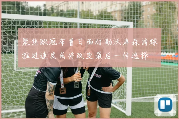 聚焦欧冠布鲁日面对勒沃库森持球推进速度或将改变最后一传选择