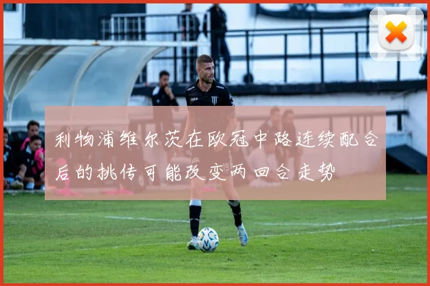 利物浦维尔茨在欧冠中路连续配合后的挑传可能改变两回合走势
