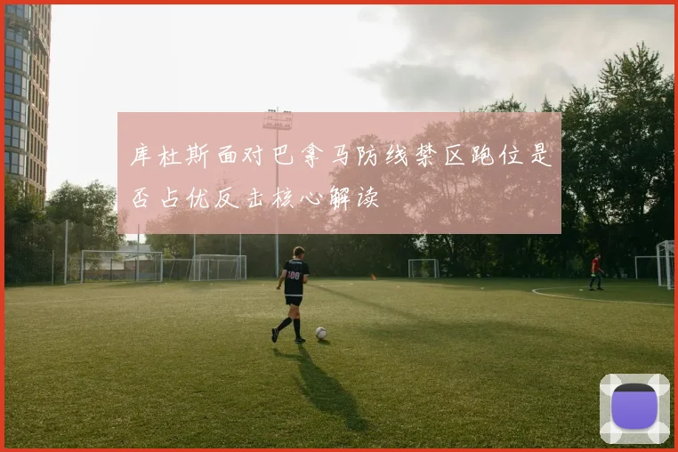 库杜斯面对巴拿马防线禁区跑位是否占优反击核心解读
