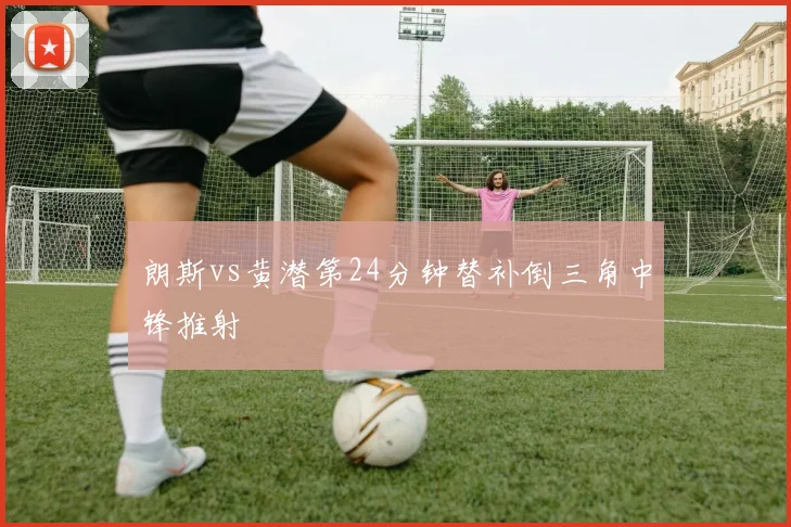 朗斯vs黄潜第24分钟替补倒三角中锋推射