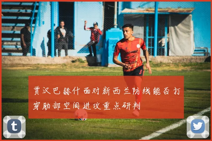 贾汉巴赫什面对新西兰防线能否打穿肋部空间进攻重点研判
