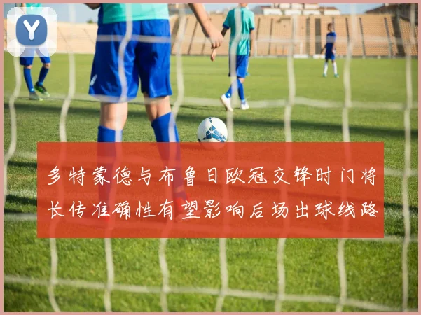 多特蒙德与布鲁日欧冠交锋时门将长传准确性有望影响后场出球线路