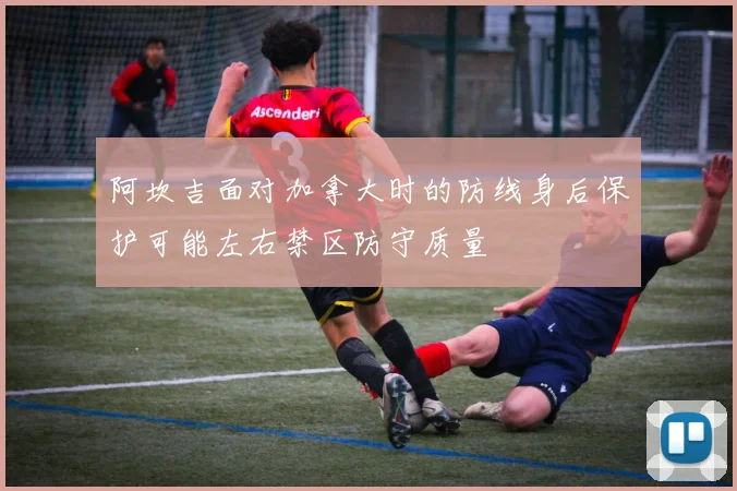 阿坎吉面对加拿大时的防线身后保护可能左右禁区防守质量