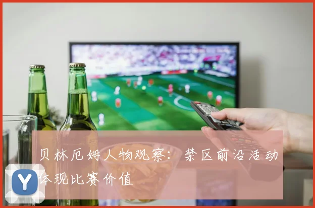 贝林厄姆人物观察：禁区前沿活动体现比赛价值