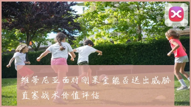 维蒂尼亚面对刚果金能否送出威胁直塞战术价值评估