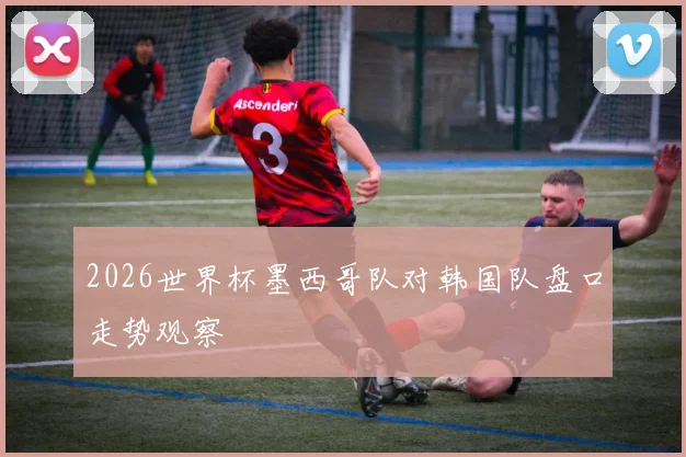 2026世界杯墨西哥队对韩国队盘口走势观察 — 详细说明