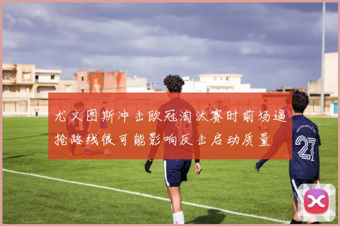 尤文图斯冲击欧冠淘汰赛时前场逼抢路线很可能影响反击启动质量