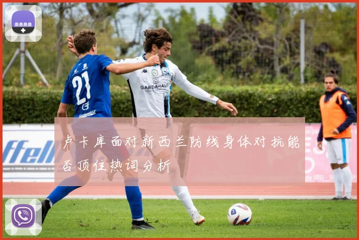 卢卡库面对新西兰防线身体对抗能否顶住热词分析