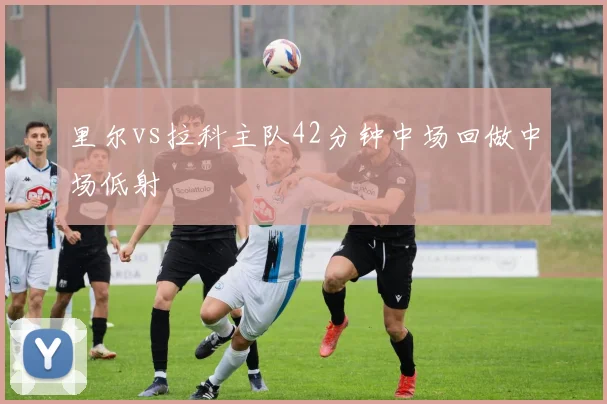 里尔vs拉科主队42分钟中场回做中场低射