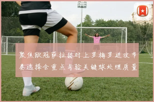 聚焦欧冠萨拉赫对上罗梅罗进攻节奏选择会重点考验关键球处理质量