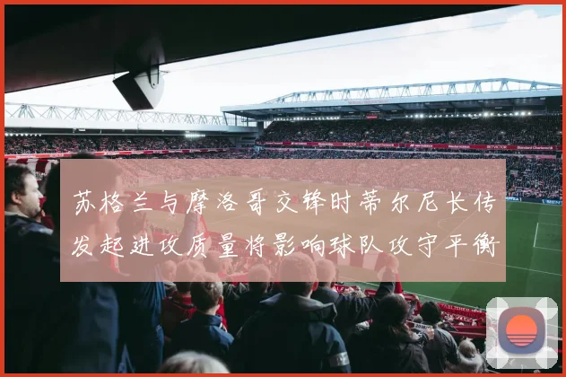 苏格兰与摩洛哥交锋时蒂尔尼长传发起进攻质量将影响球队攻守平衡