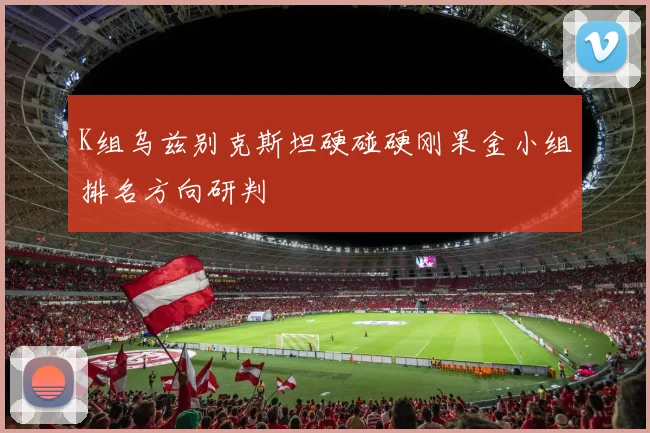 K组乌兹别克斯坦硬碰硬刚果金小组排名方向研判