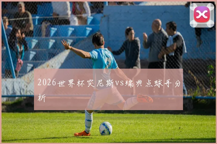 2026世界杯突尼斯vs瑞典点球手分析