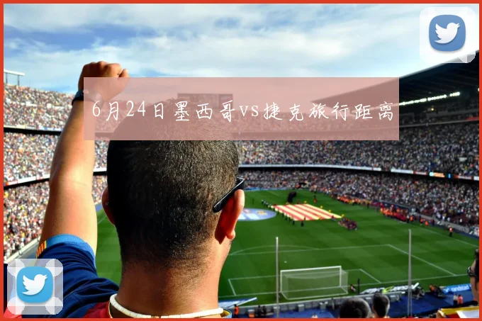 6月24日墨西哥vs捷克旅行距离