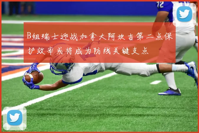 B组瑞士迎战加拿大阿坎吉第二点保护效率或将成为防线关键支点