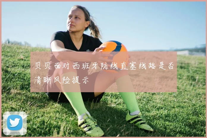 贝贝面对西班牙防线直塞线路是否清晰风险提示