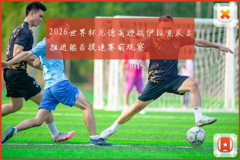 2026世界杯厄德高迎战伊拉克反击推进能否提速赛前观察