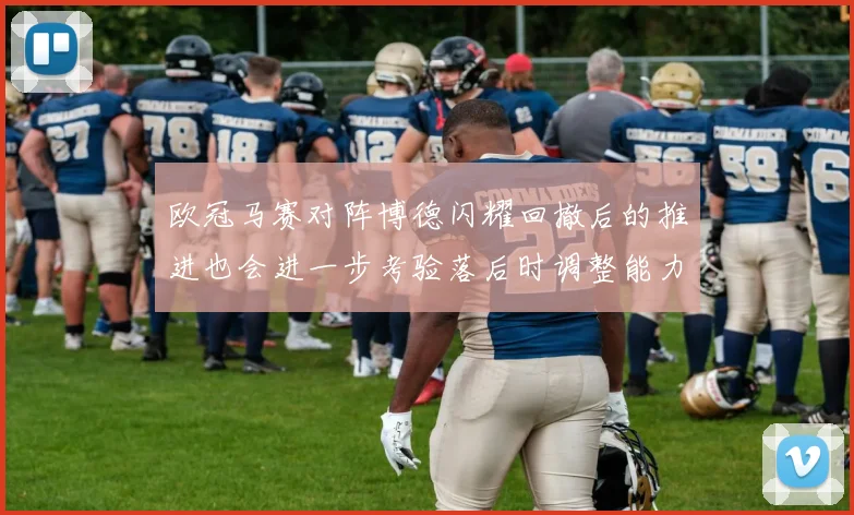 欧冠马赛对阵博德闪耀回撤后的推进也会进一步考验落后时调整能力