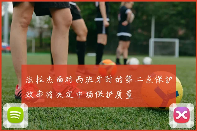 法拉杰面对西班牙时的第二点保护效率将决定中场保护质量
