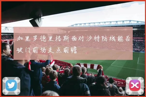 加里罗德里格斯面对沙特防线能否破门前场支点前瞻