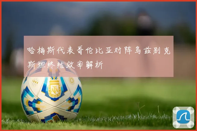哈梅斯代表哥伦比亚对阵乌兹别克斯坦终结效率解析