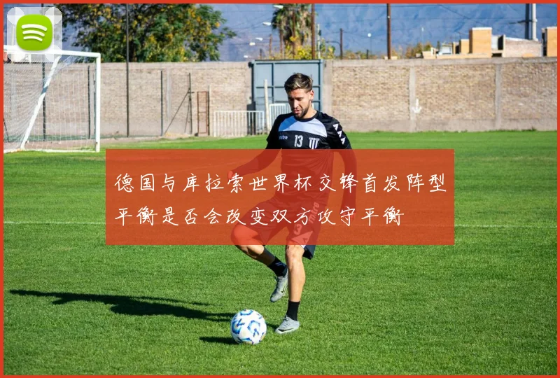 德国与库拉索世界杯交锋首发阵型平衡是否会改变双方攻守平衡