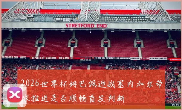 2026世界杯姆巴佩迎战塞内加尔带球推进是否顺畅首发判断