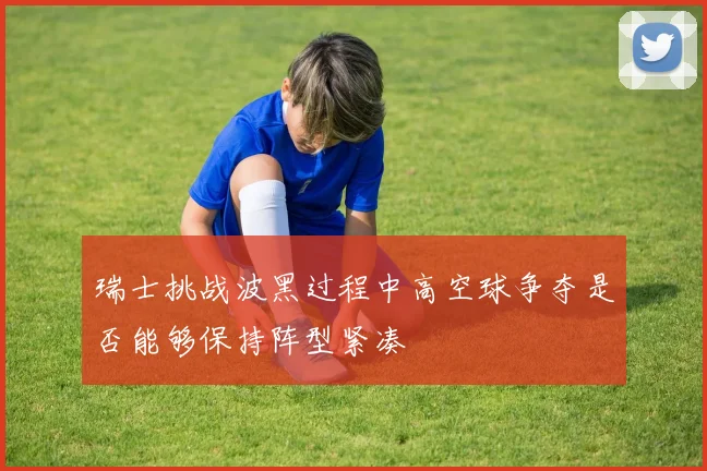 瑞士挑战波黑过程中高空球争夺是否能够保持阵型紧凑