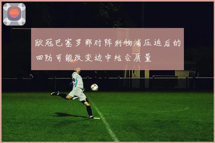 欧冠巴塞罗那对阵利物浦压迫后的回防可能改变边中结合质量