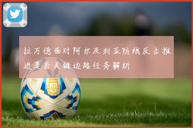 拉万德面对阿尔及利亚防线反击推进是否关键边路任务解析