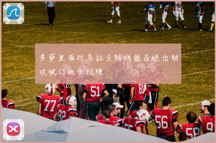 多萨里面对乌拉圭防线能否送出助攻破门机会梳理