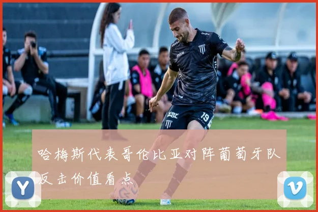 哈梅斯代表哥伦比亚对阵葡萄牙队反击价值看点
