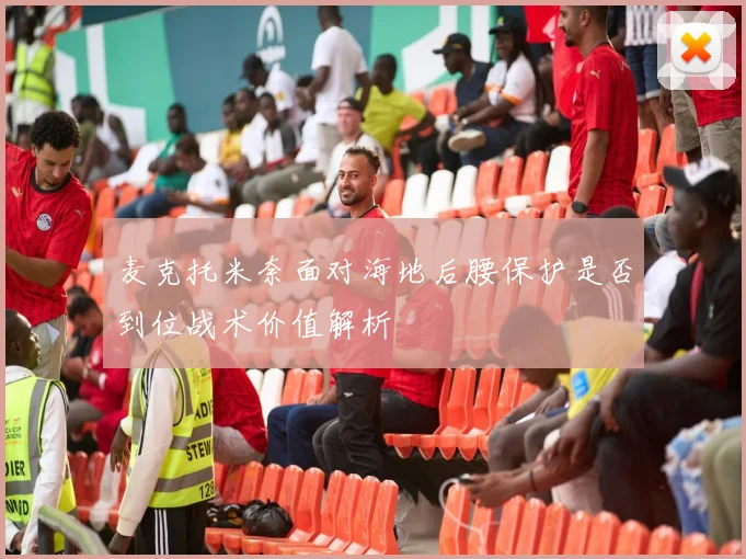 麦克托米奈面对海地后腰保护是否到位战术价值解析