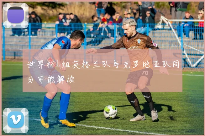 世界杯L组英格兰队与克罗地亚队同分可能解读