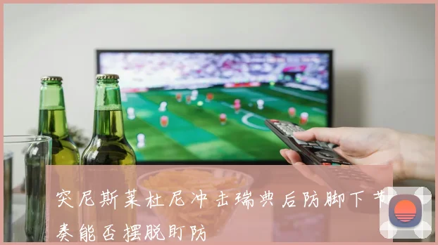 突尼斯莱杜尼冲击瑞典后防脚下节奏能否摆脱盯防