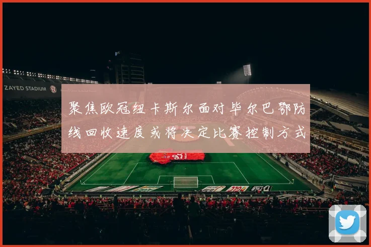 聚焦欧冠纽卡斯尔面对毕尔巴鄂防线回收速度或将决定比赛控制方式