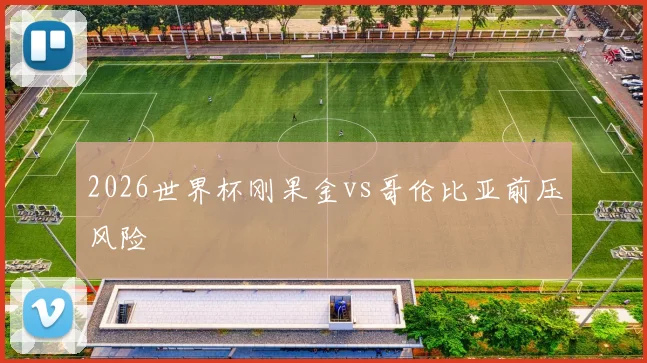 2026世界杯刚果金vs哥伦比亚前压风险