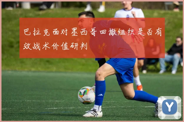 巴拉克面对墨西哥回撤组织是否有效战术价值研判