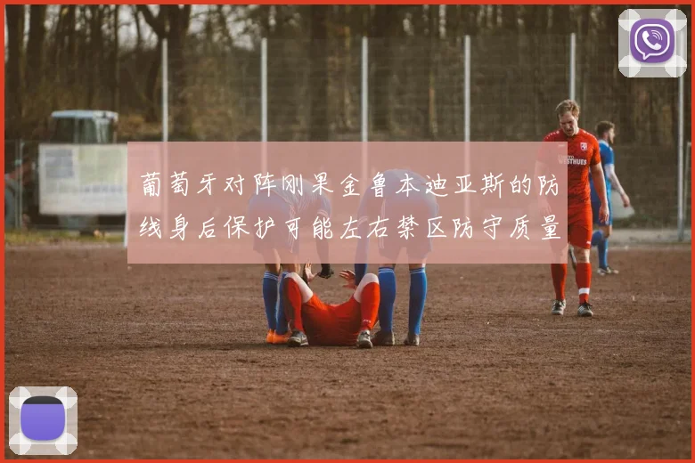 葡萄牙对阵刚果金鲁本迪亚斯的防线身后保护可能左右禁区防守质量