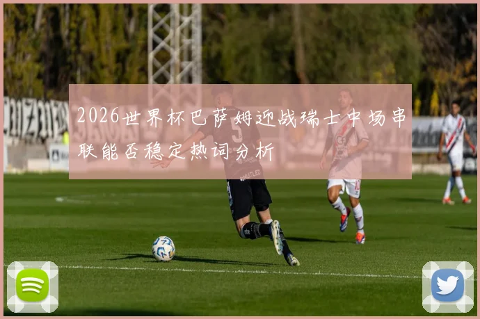 2026世界杯巴萨姆迎战瑞士中场串联能否稳定热词分析