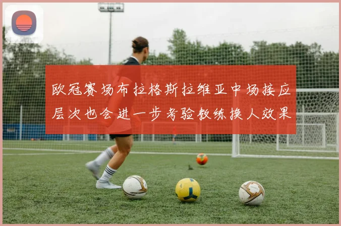 欧冠赛场布拉格斯拉维亚中场接应层次也会进一步考验教练换人效果
